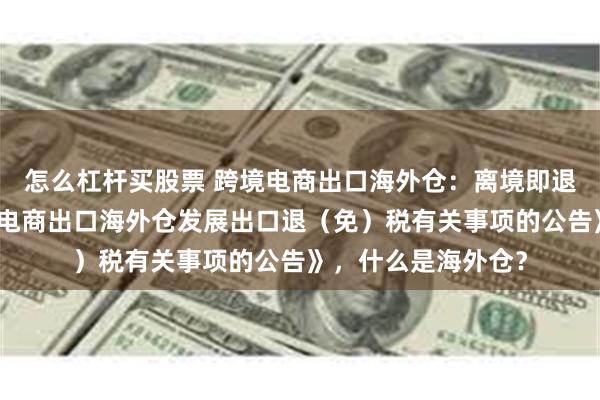 怎么杠杆买股票 跨境电商出口海外仓：离境即退税《关于支持跨境电商出口海外仓发展出口退（免）税有关事项的公告》，什么是海外仓？