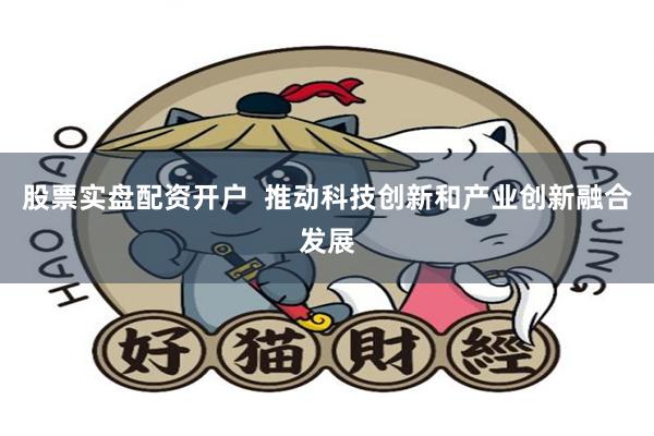 股票实盘配资开户  推动科技创新和产业创新融合发展