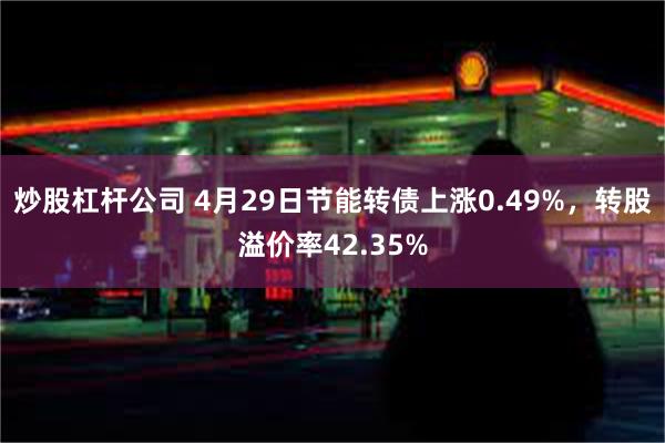 炒股杠杆公司 4月29日节能转债上涨0.49%，转股溢价率42.35%