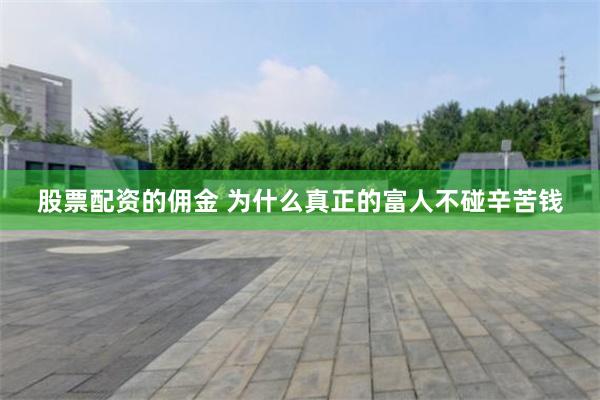 股票配资的佣金 为什么真正的富人不碰辛苦钱