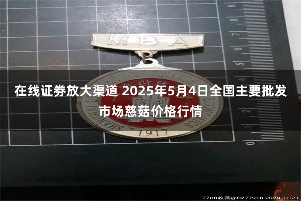 在线证劵放大渠道 2025年5月4日全国主要批发市场慈菇价格行情