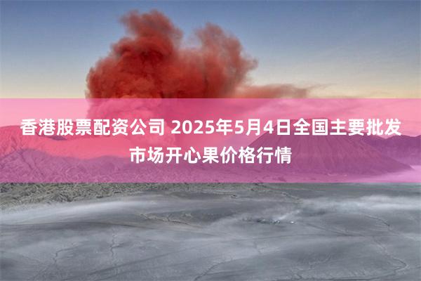 香港股票配资公司 2025年5月4日全国主要批发市场开心果价格行情