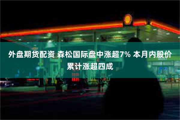 外盘期货配资 森松国际盘中涨超7% 本月内股价累计涨超四成