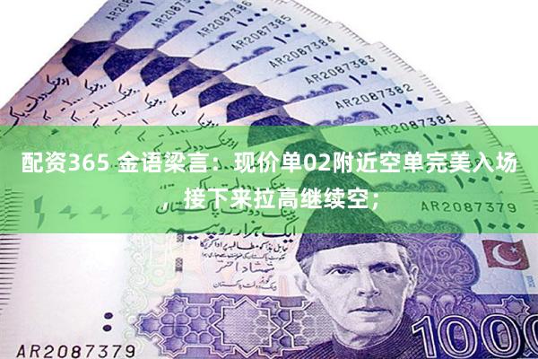 配资365 金语梁言：现价单02附近空单完美入场，接下来拉高继续空；