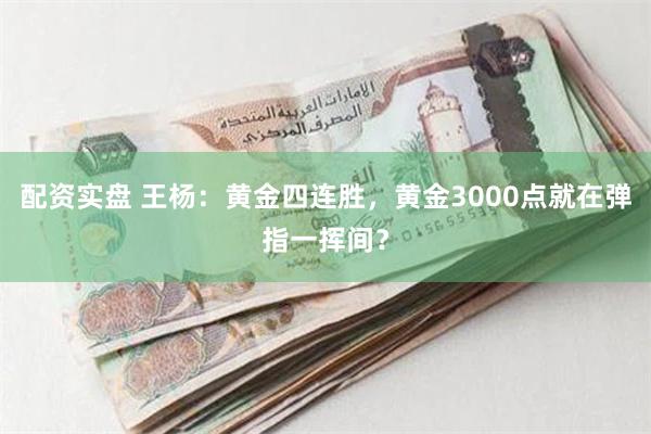 配资实盘 王杨：黄金四连胜，黄金3000点就在弹指一挥间？
