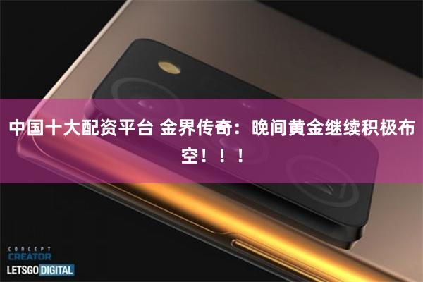 中国十大配资平台 金界传奇：晚间黄金继续积极布空！！！