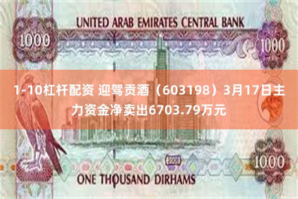 1-10杠杆配资 迎驾贡酒（603198）3月17日主力资金净卖出6703.79万元