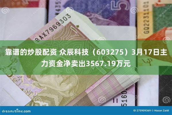 靠谱的炒股配资 众辰科技（603275）3月17日主力资金净卖出3567.19万元