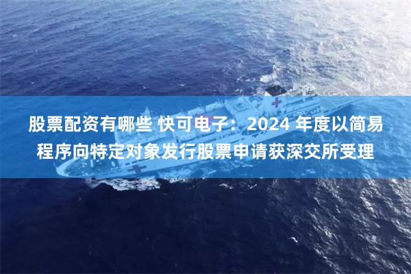 股票配资有哪些 快可电子：2024 年度以简易程序向特定对象发行股票申请获深交所受理