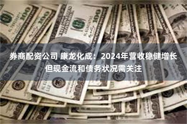 券商配资公司 康龙化成：2024年营收稳健增长但现金流和债务状况需关注