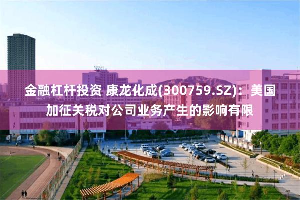 金融杠杆投资 康龙化成(300759.SZ)：美国加征关税对公司业务产生的影响有限