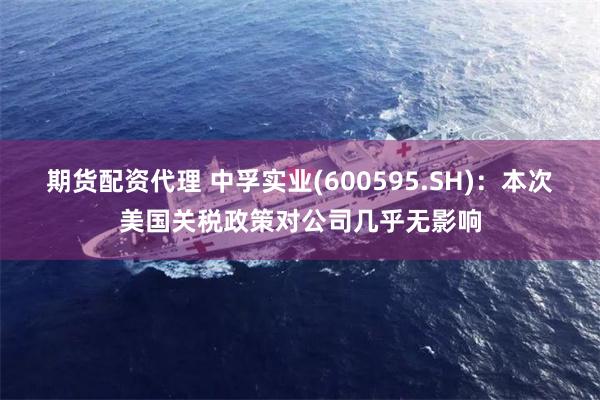 期货配资代理 中孚实业(600595.SH)：本次美国关税政策对公司几乎无影响