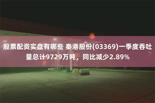 股票配资实盘有哪些 秦港股份(03369)一季度吞吐量总计9729万吨，同比减少2.89%