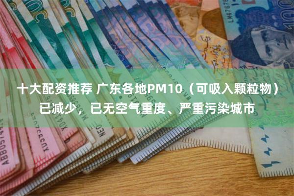 十大配资推荐 广东各地PM10（可吸入颗粒物）已减少，已无空气重度、严重污染城市