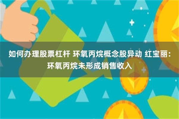 如何办理股票杠杆 环氧丙烷概念股异动 红宝丽：环氧丙烷未形成销售收入