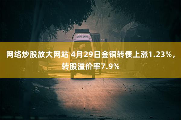 网络炒股放大网站 4月29日金铜转债上涨1.23%，转股溢价率7.9%
