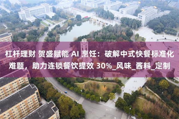 杠杆理财 贺盛赋能 AI 烹饪：破解中式快餐标准化难题，助力连锁餐饮提效 30%_风味_酱料_定制