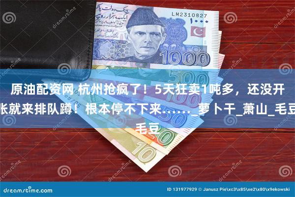 原油配资网 杭州抢疯了！5天狂卖1吨多，还没开张就来排队蹲！根本停不下来……_萝卜干_萧山_毛豆
