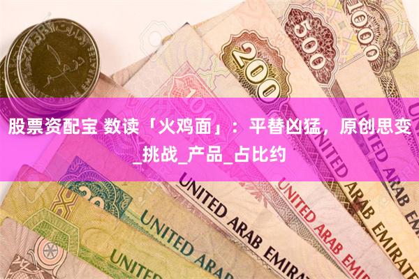 股票资配宝 数读「火鸡面」：平替凶猛，原创思变_挑战_产品_占比约