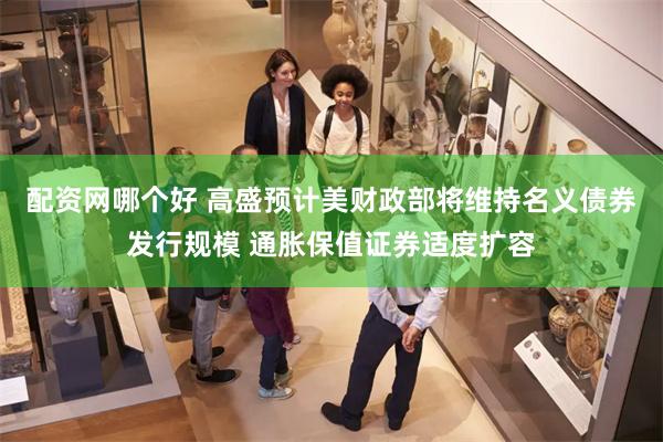 配资网哪个好 高盛预计美财政部将维持名义债券发行规模 通胀保值证券适度扩容