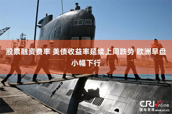 股票融资费率 美债收益率延续上周跌势 欧洲早盘小幅下行