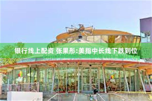 银行线上配资 张果彤:美指中长线下跌到位