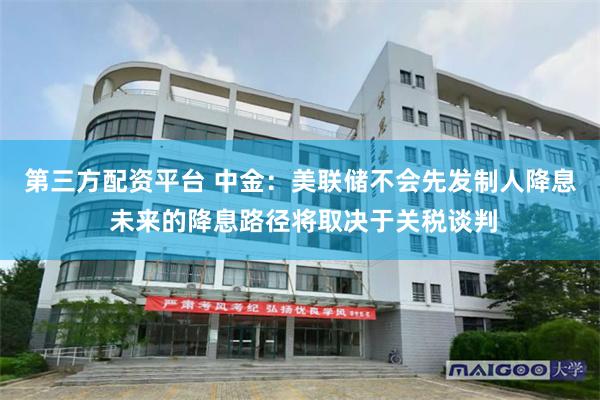 第三方配资平台 中金：美联储不会先发制人降息 未来的降息路径将取决于关税谈判