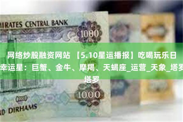 网络炒股融资网站 【5.10星运播报】吃喝玩乐日 幸运星：巨蟹、金牛、摩羯、天蝎座_运营_天象_塔罗