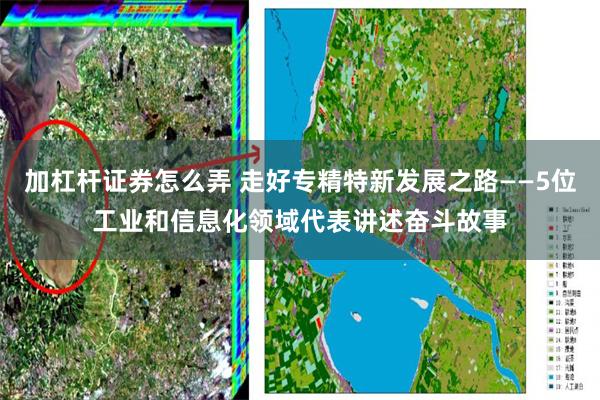 加杠杆证券怎么弄 走好专精特新发展之路——5位工业和信息化领域代表讲述奋斗故事