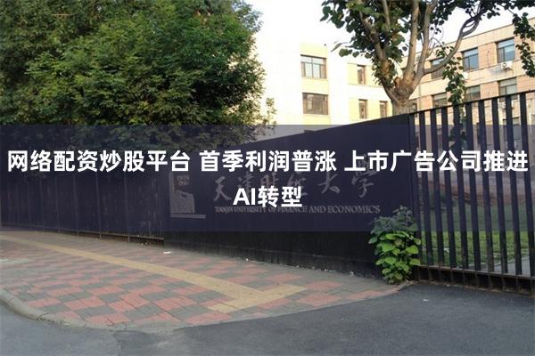网络配资炒股平台 首季利润普涨 上市广告公司推进AI转型