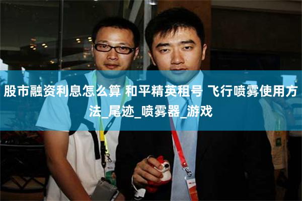 股市融资利息怎么算 和平精英租号 飞行喷雾使用方法_尾迹_喷雾器_游戏