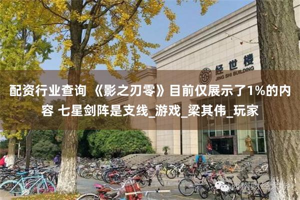 配资行业查询 《影之刃零》目前仅展示了1%的内容 七星剑阵是支线_游戏_梁其伟_玩家