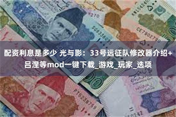 配资利息是多少 光与影：33号远征队修改器介绍+吕涅等mod一键下载_游戏_玩家_选项