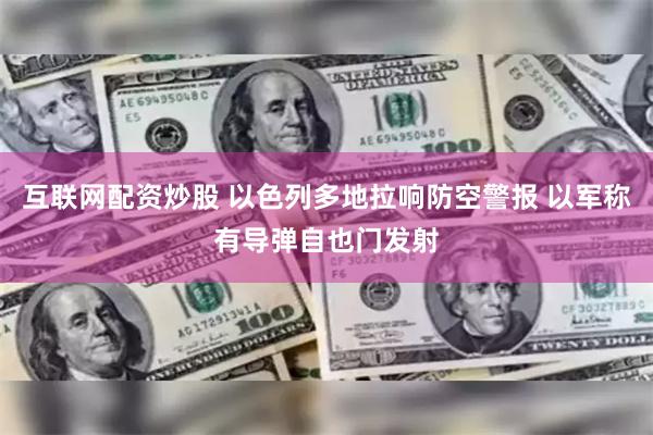 互联网配资炒股 以色列多地拉响防空警报 以军称有导弹自也门发射