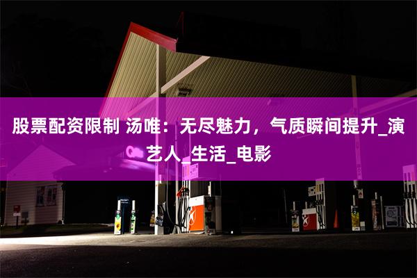 股票配资限制 汤唯：无尽魅力，气质瞬间提升_演艺人_生活_电影