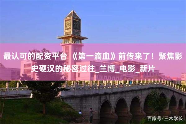 最认可的配资平台 《第一滴血》前传来了！聚焦影史硬汉的秘密过往_兰博_电影_新片