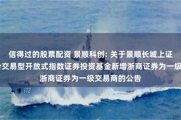 信得过的股票配资 景顺科创: 关于景顺长城上证科创板50成份交易型开放式指数证券投资基金新增浙商证券为一级交易商的公告