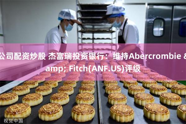 公司配资炒股 杰富瑞投资银行：维持Abercrombie & Fitch(ANF.US)评级