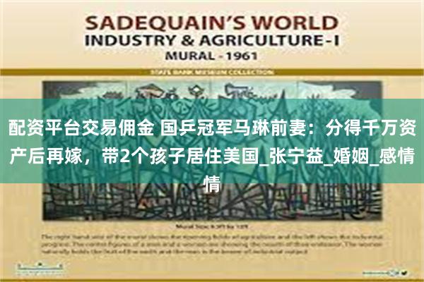 配资平台交易佣金 国乒冠军马琳前妻：分得千万资产后再嫁，带2个孩子居住美国_张宁益_婚姻_感情