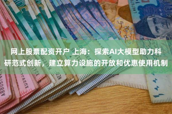 网上股票配资开户 上海：探索AI大模型助力科研范式创新，建立算力设施的开放和优惠使用机制