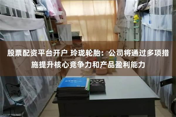 股票配资平台开户 玲珑轮胎：公司将通过多项措施提升核心竞争力和产品盈利能力
