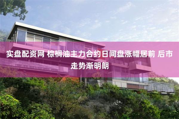 实盘配资网 棕榈油主力合约日间盘涨幅居前 后市走势渐明朗