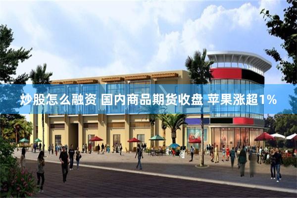 炒股怎么融资 国内商品期货收盘 苹果涨超1%