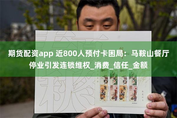 期货配资app 近800人预付卡困局：马鞍山餐厅停业引发连锁维权_消费_信任_金额