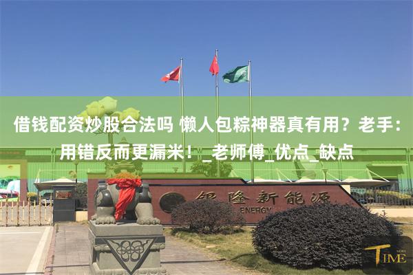 借钱配资炒股合法吗 懒人包粽神器真有用？老手：用错反而更漏米！_老师傅_优点_缺点