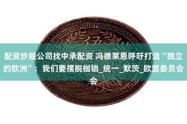 配资炒股公司找中承配资 冯德莱恩呼吁打造“独立的欧洲”：我们要摆脱枷锁_统一_默茨_欧盟委员会