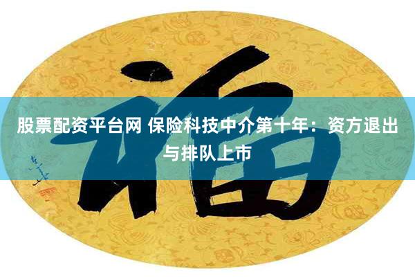 股票配资平台网 保险科技中介第十年：资方退出与排队上市