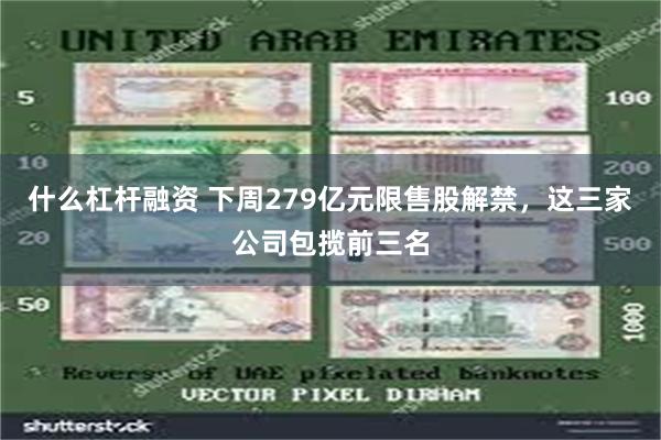 什么杠杆融资 下周279亿元限售股解禁，这三家公司包揽前三名