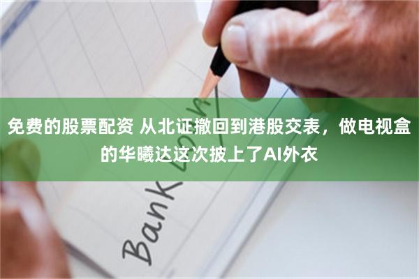 免费的股票配资 从北证撤回到港股交表，做电视盒的华曦达这次披上了AI外衣
