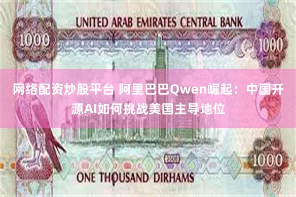 网络配资炒股平台 阿里巴巴Qwen崛起：中国开源AI如何挑战美国主导地位